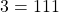 3 = 111