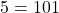5 = 101